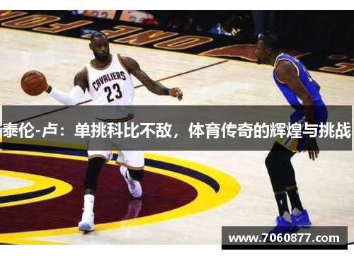 泰伦-卢：单挑科比不敌，体育传奇的辉煌与挑战